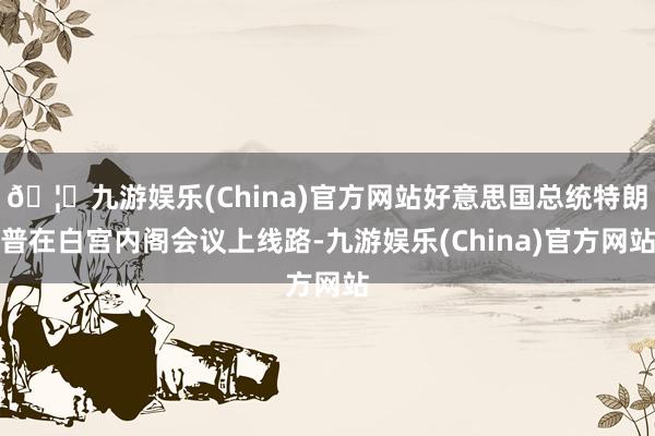 🦄九游娱乐(China)官方网站好意思国总统特朗普在白宫内阁会议上线路-九游娱乐(China)官方网站