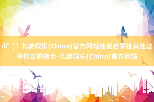 🦄九游娱乐(China)官方网站他说若攀扯其他法令权区的货币-九游娱乐(China)官方网站