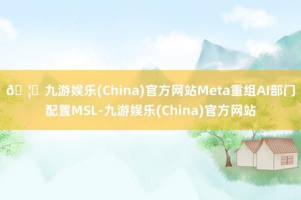 🦄九游娱乐(China)官方网站Meta重组AI部门配置MSL-九游娱乐(China)官方网站