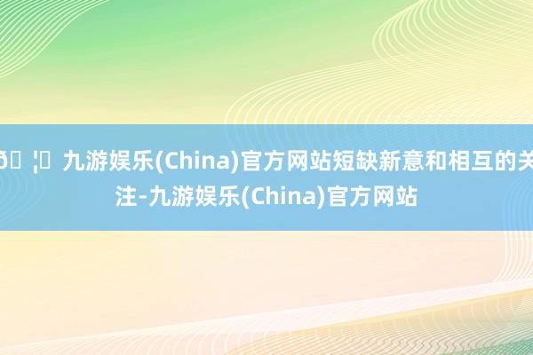🦄九游娱乐(China)官方网站短缺新意和相互的关注-九游娱乐(China)官方网站