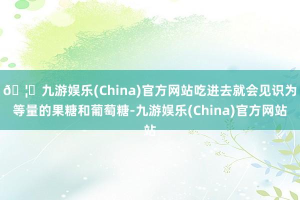 🦄九游娱乐(China)官方网站吃进去就会见识为等量的果糖和葡萄糖-九游娱乐(China)官方网站