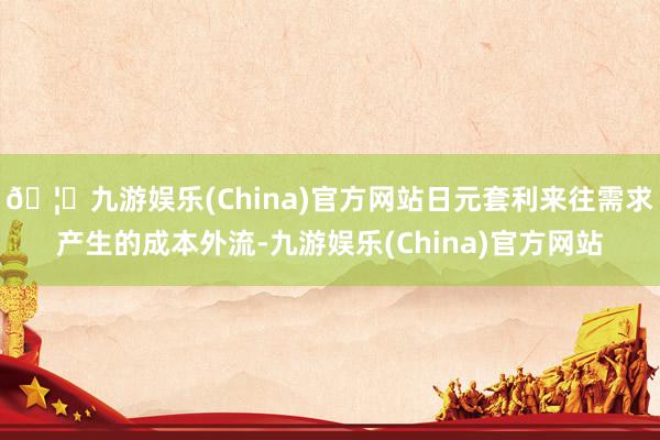 🦄九游娱乐(China)官方网站日元套利来往需求产生的成本外流-九游娱乐(China)官方网站