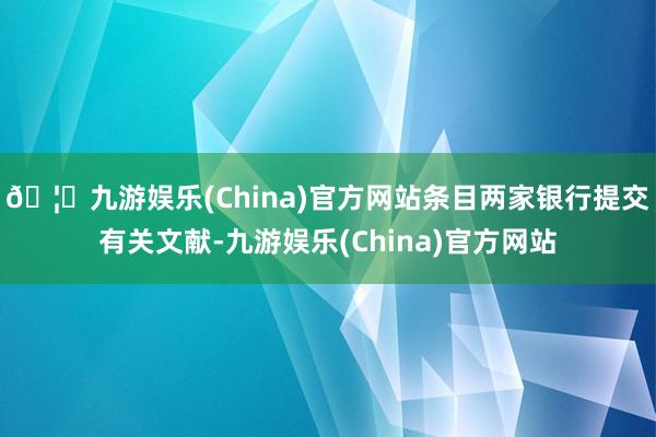 🦄九游娱乐(China)官方网站条目两家银行提交有关文献-九游娱乐(China)官方网站