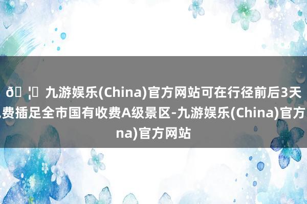 🦄九游娱乐(China)官方网站可在行径前后3天内免费插足全市国有收费A级景区-九游娱乐(China)官方网站