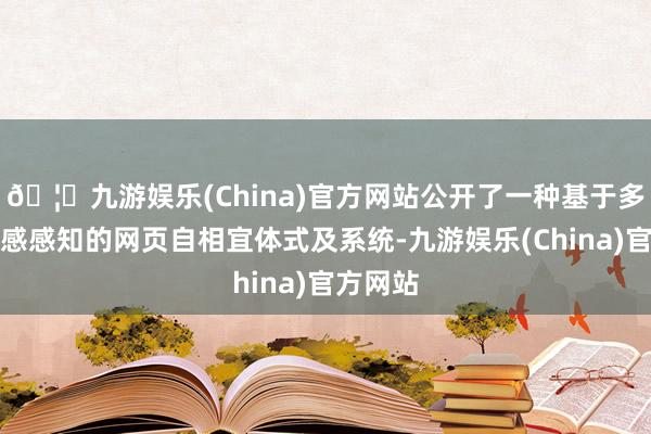 🦄九游娱乐(China)官方网站公开了一种基于多模态情感感知的网页自相宜体式及系统-九游娱乐(China)官方网站