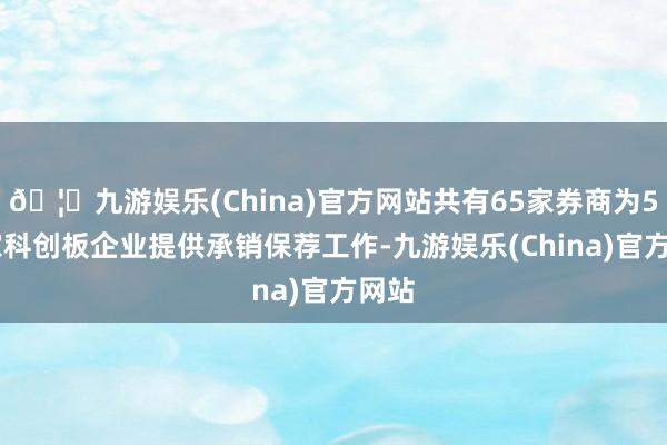 🦄九游娱乐(China)官方网站共有65家券商为591家科创板企业提供承销保荐工作-九游娱乐(China)官方网站
