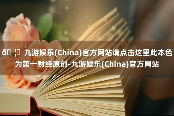 🦄九游娱乐(China)官方网站请点击这里此本色为第一财经原创-九游娱乐(China)官方网站
