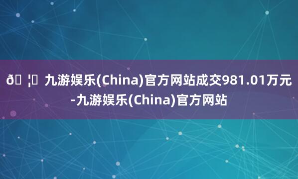 🦄九游娱乐(China)官方网站成交981.01万元-九游娱乐(China)官方网站