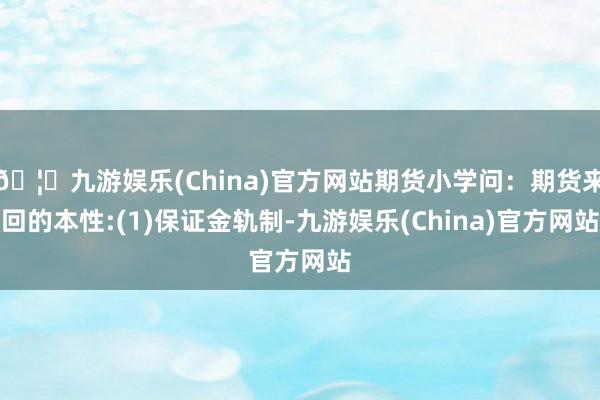 🦄九游娱乐(China)官方网站期货小学问:期货来回的本性:(1)保证金轨制-九游娱乐(China)官方网站