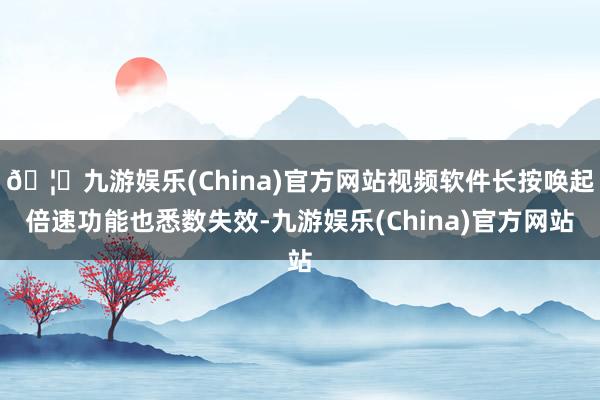 🦄九游娱乐(China)官方网站视频软件长按唤起倍速功能也悉数失效-九游娱乐(China)官方网站