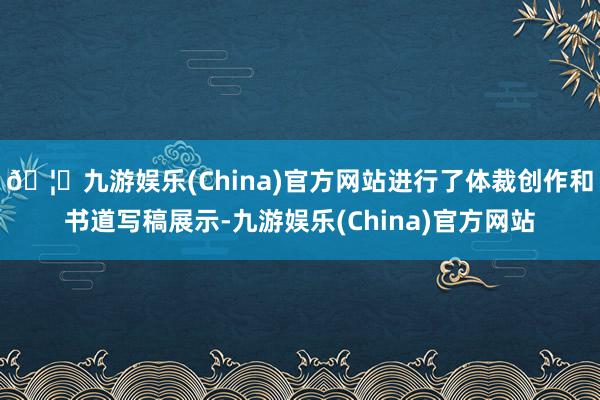 🦄九游娱乐(China)官方网站进行了体裁创作和书道写稿展示-九游娱乐(China)官方网站