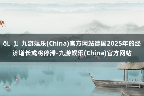 🦄九游娱乐(China)官方网站德国2025年的经济增长或将停滞-九游娱乐(China)官方网站