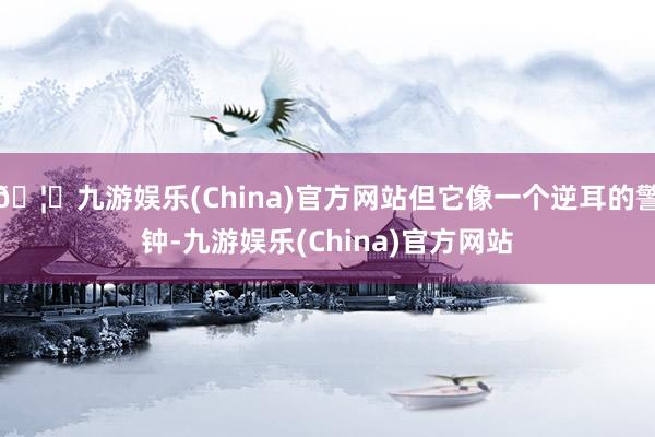 🦄九游娱乐(China)官方网站但它像一个逆耳的警钟-九游娱乐(China)官方网站