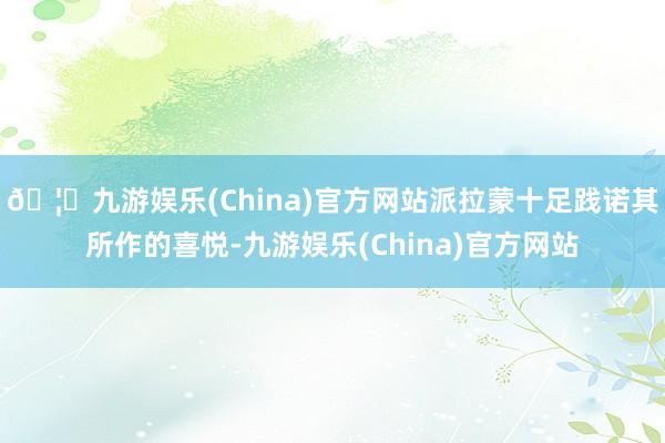 🦄九游娱乐(China)官方网站派拉蒙十足践诺其所作的喜悦-九游娱乐(China)官方网站