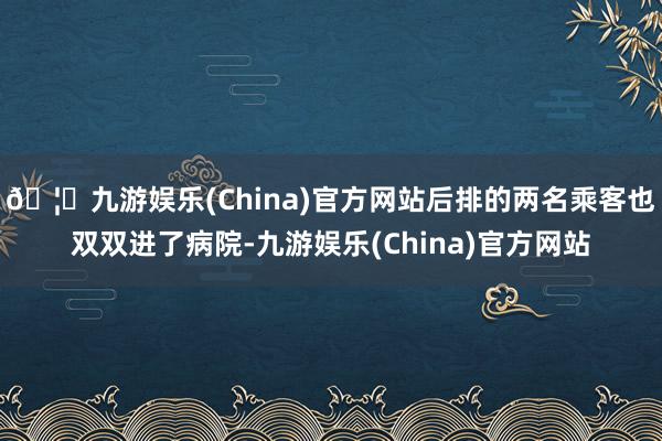 🦄九游娱乐(China)官方网站后排的两名乘客也双双进了病院-九游娱乐(China)官方网站