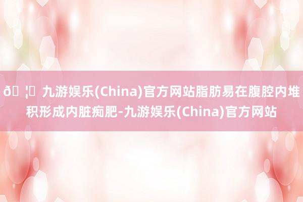 🦄九游娱乐(China)官方网站脂肪易在腹腔内堆积形成内脏痴肥-九游娱乐(China)官方网站