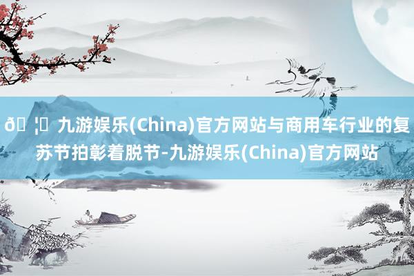 🦄九游娱乐(China)官方网站与商用车行业的复苏节拍彰着脱节-九游娱乐(China)官方网站