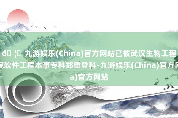 🦄九游娱乐(China)官方网站已被武汉生物工程学院软件工程本事专科郑重登科-九游娱乐(China)官方网站