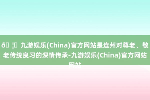 🦄九游娱乐(China)官方网站是连州对尊老、敬老传统良习的深情传承-九游娱乐(China)官方网站