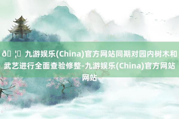 🦄九游娱乐(China)官方网站同期对园内树木和武艺进行全面查验修整-九游娱乐(China)官方网站