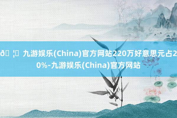 🦄九游娱乐(China)官方网站220万好意思元占20%-九游娱乐(China)官方网站
