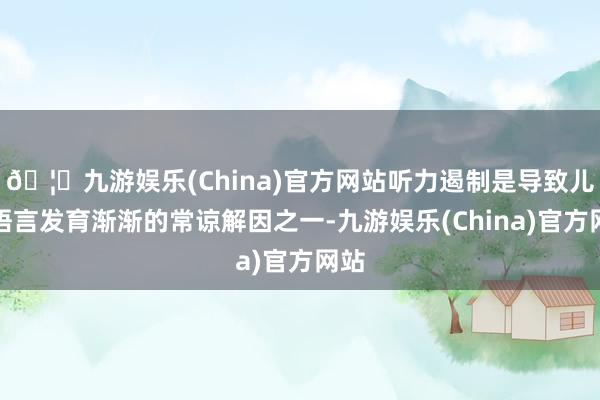 🦄九游娱乐(China)官方网站听力遏制是导致儿童语言发育渐渐的常谅解因之一-九游娱乐(China)官方网站