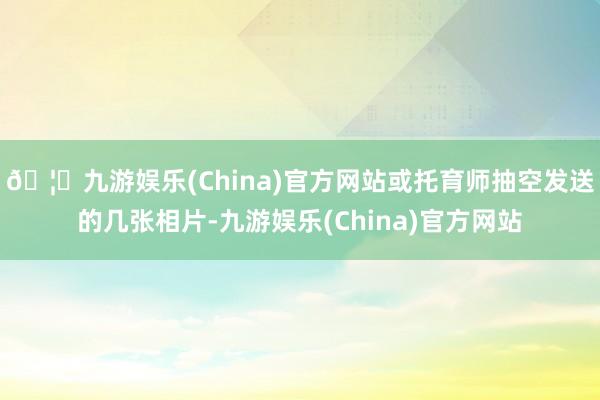 🦄九游娱乐(China)官方网站或托育师抽空发送的几张相片-九游娱乐(China)官方网站