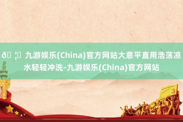 🦄九游娱乐(China)官方网站大意平直用浩荡凉水轻轻冲洗-九游娱乐(China)官方网站