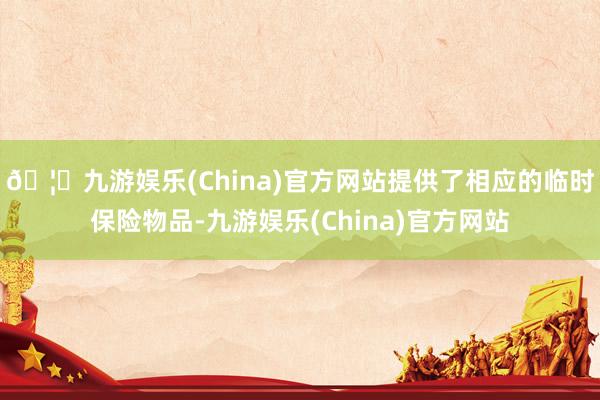 🦄九游娱乐(China)官方网站提供了相应的临时保险物品-九游娱乐(China)官方网站