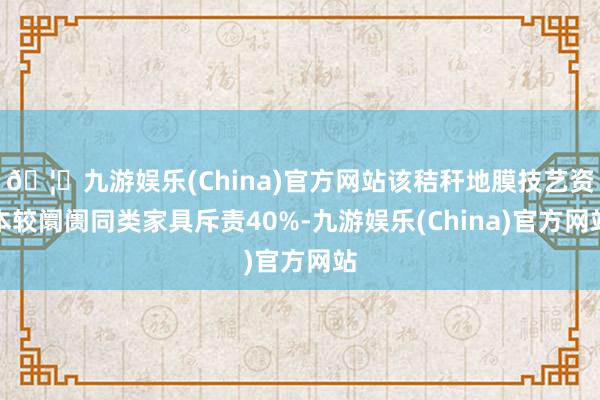 🦄九游娱乐(China)官方网站该秸秆地膜技艺资本较阛阓同类家具斥责40%-九游娱乐(China)官方网站