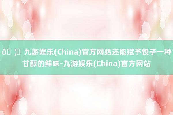 🦄九游娱乐(China)官方网站还能赋予饺子一种甘醇的鲜味-九游娱乐(China)官方网站