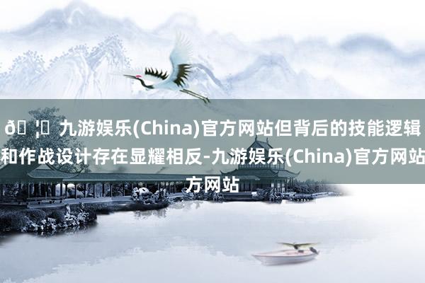 🦄九游娱乐(China)官方网站但背后的技能逻辑和作战设计存在显耀相反-九游娱乐(China)官方网站
