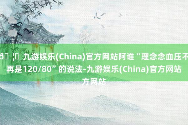 🦄九游娱乐(China)官方网站阿谁“理念念血压不再是120/80”的说法-九游娱乐(China)官方网站
