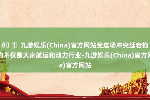 🦄九游娱乐(China)官方网站受这场冲突延宕拖累的不仅是大家航运和动力行业-九游娱乐(China)官方网站