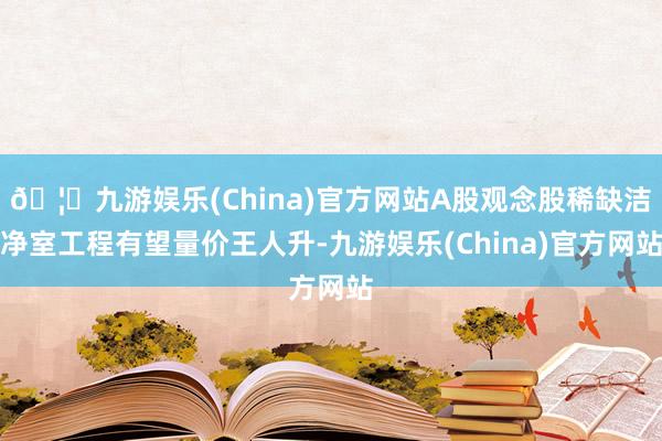 🦄九游娱乐(China)官方网站A股观念股稀缺洁净室工程有望量价王人升-九游娱乐(China)官方网站