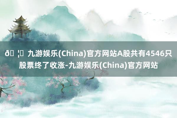🦄九游娱乐(China)官方网站A股共有4546只股票终了收涨-九游娱乐(China)官方网站