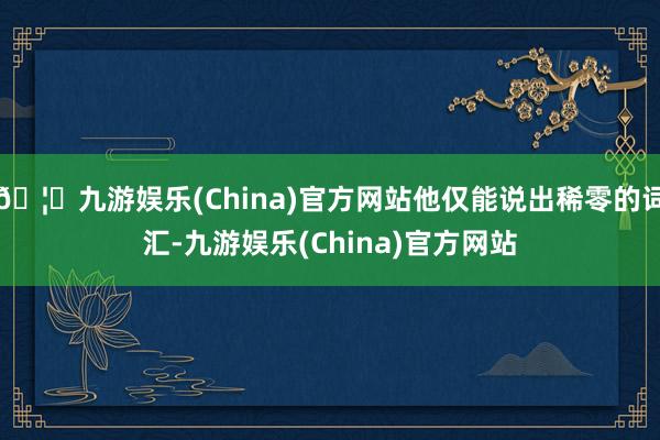 🦄九游娱乐(China)官方网站他仅能说出稀零的词汇-九游娱乐(China)官方网站