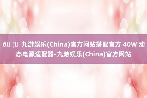 🦄九游娱乐(China)官方网站搭配官方 40W 动态电源适配器-九游娱乐(China)官方网站