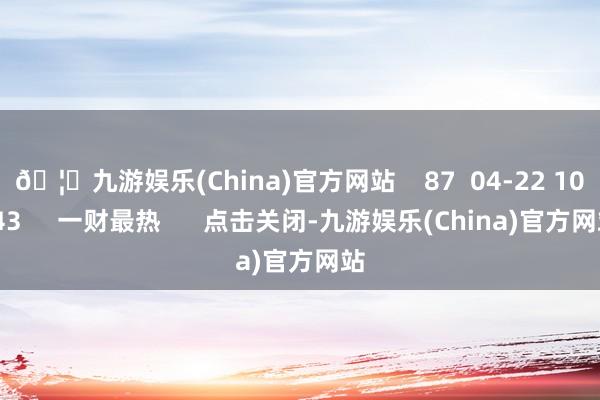 🦄九游娱乐(China)官方网站    87  04-22 10:43     一财最热      点击关闭-九游娱乐(China)官方网站