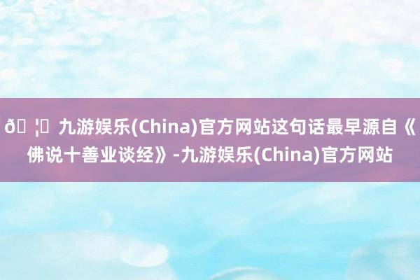 🦄九游娱乐(China)官方网站这句话最早源自《佛说十善业谈经》-九游娱乐(China)官方网站