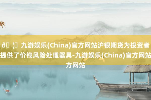 🦄九游娱乐(China)官方网站沪银期货为投资者提供了价钱风险处理器具-九游娱乐(China)官方网站