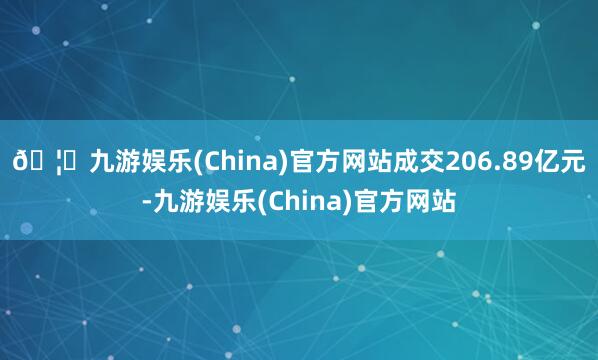 🦄九游娱乐(China)官方网站成交206.89亿元-九游娱乐(China)官方网站