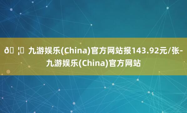 🦄九游娱乐(China)官方网站报143.92元/张-九游娱乐(China)官方网站