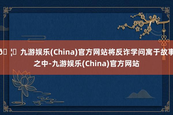 🦄九游娱乐(China)官方网站将反诈学问寓于故事之中-九游娱乐(China)官方网站