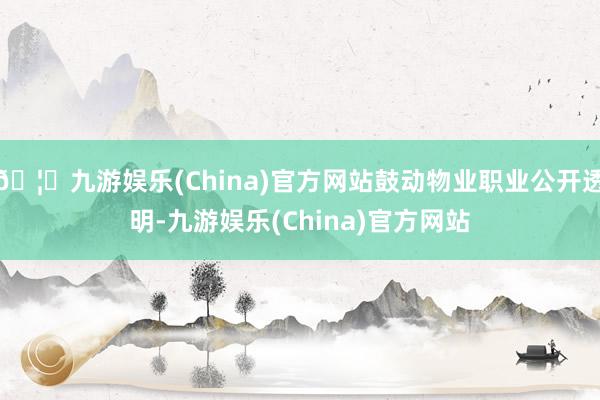 🦄九游娱乐(China)官方网站鼓动物业职业公开透明-九游娱乐(China)官方网站