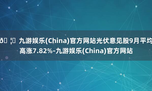 🦄九游娱乐(China)官方网站光伏意见股9月平均高涨7.82%-九游娱乐(China)官方网站