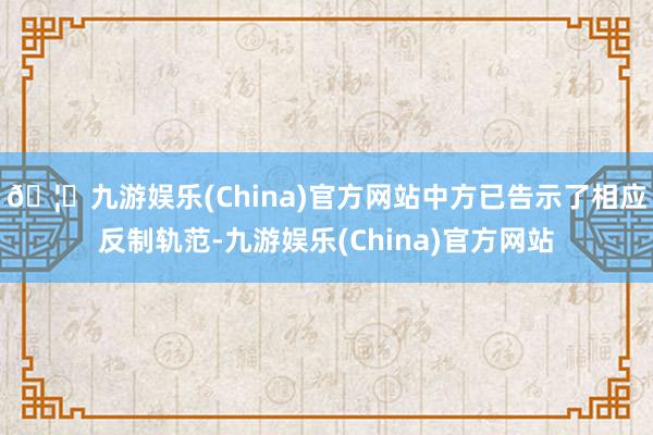 🦄九游娱乐(China)官方网站中方已告示了相应反制轨范-九游娱乐(China)官方网站