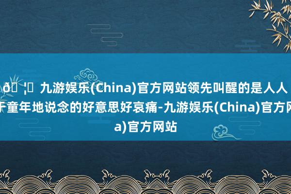 🦄九游娱乐(China)官方网站领先叫醒的是人人关于童年地说念的好意思好哀痛-九游娱乐(China)官方网站